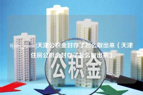 余江天津公积金封存了怎么取出来（天津住房公积金封存了怎么取出来）