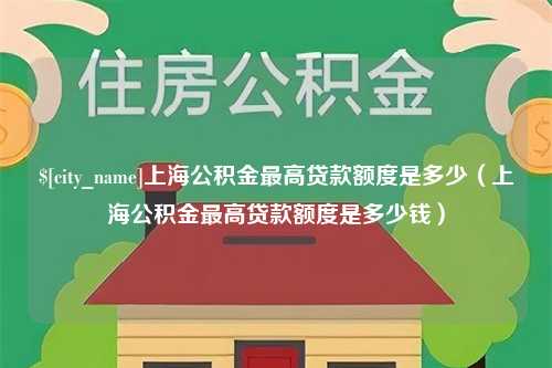 余江上海公积金最高贷款额度是多少（上海公积金最高贷款额度是多少钱）