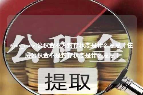 余江公积金不为封存状态是什么意思（住房公积金不是封存状态是什么意思）