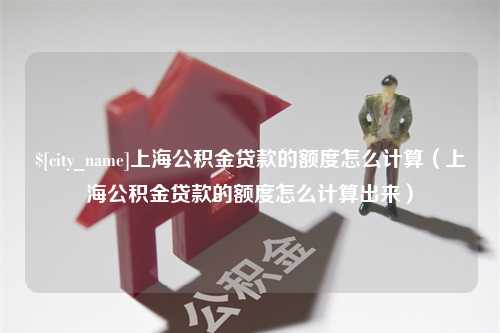 余江上海公积金贷款的额度怎么计算（上海公积金贷款的额度怎么计算出来）